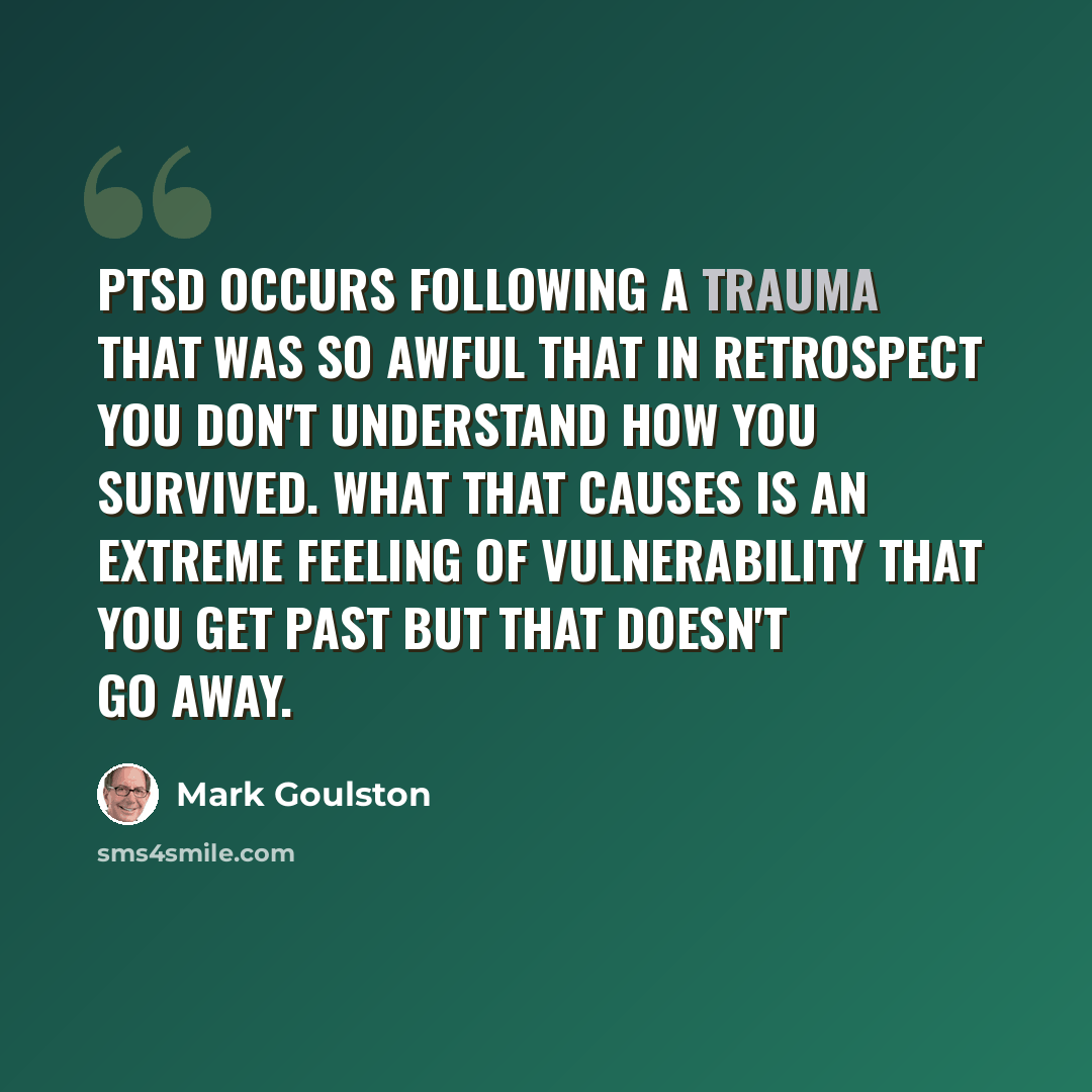 “PTSD occurs following a trauma that was so awful that in retrospect you don't understand how you survived. What that causes is an extreme feeling of vulnerability that you get past but that doesn't go away.” quote by Mark Goulston