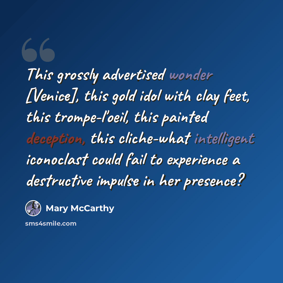 “This grossly advertised wonder [Venice], this gold idol with clay feet, this trompe-l'oeil, this painted deception, this cliche-what intelligent iconoclast could fail to experience a destructive impulse in her presence?” quote by Mary McCarthy