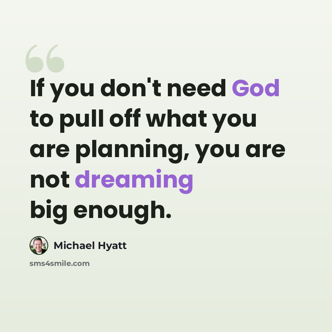 “If you don't need God to pull off what you are planning, you are not dreaming big enough.” quote by Michael Hyatt
