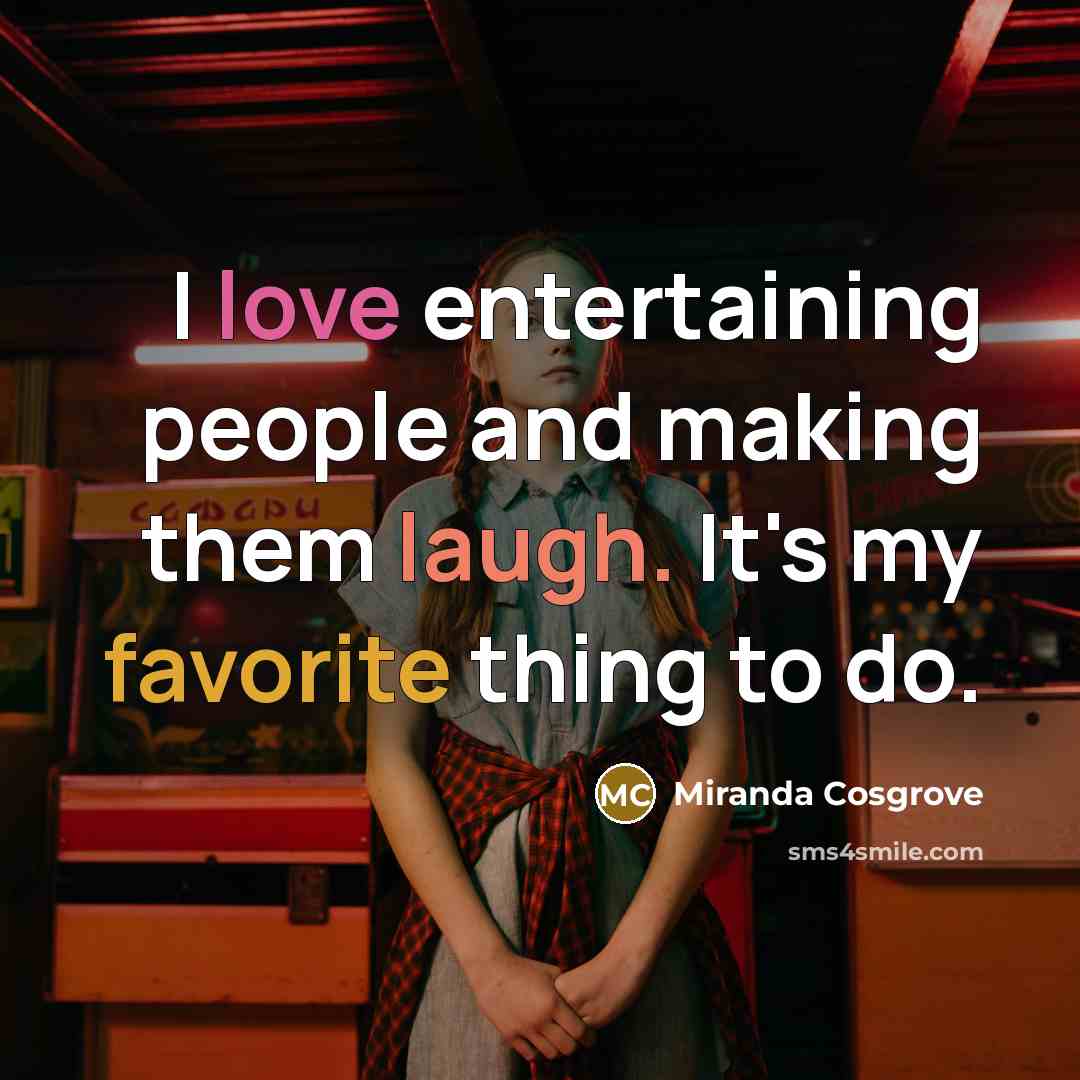 “I love entertaining people and making them laugh. It's my favorite thing to do.” quote by Miranda Cosgrove