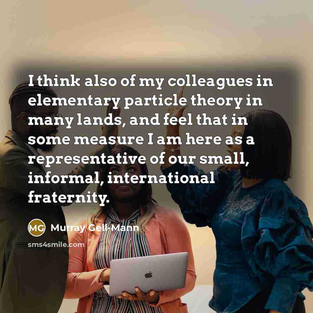 “I think also of my colleagues in elementary particle theory in many lands, and feel that in some measure I am here as a representative of our small, informal, international fraternity.” quote by Murray Gell-Mann