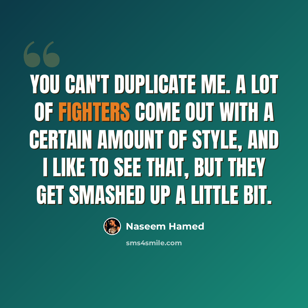 “You can't duplicate me. A lot of fighters come out with a certain amount of style, and I like to see that, but they get smashed up a little bit.” quote by Naseem Hamed