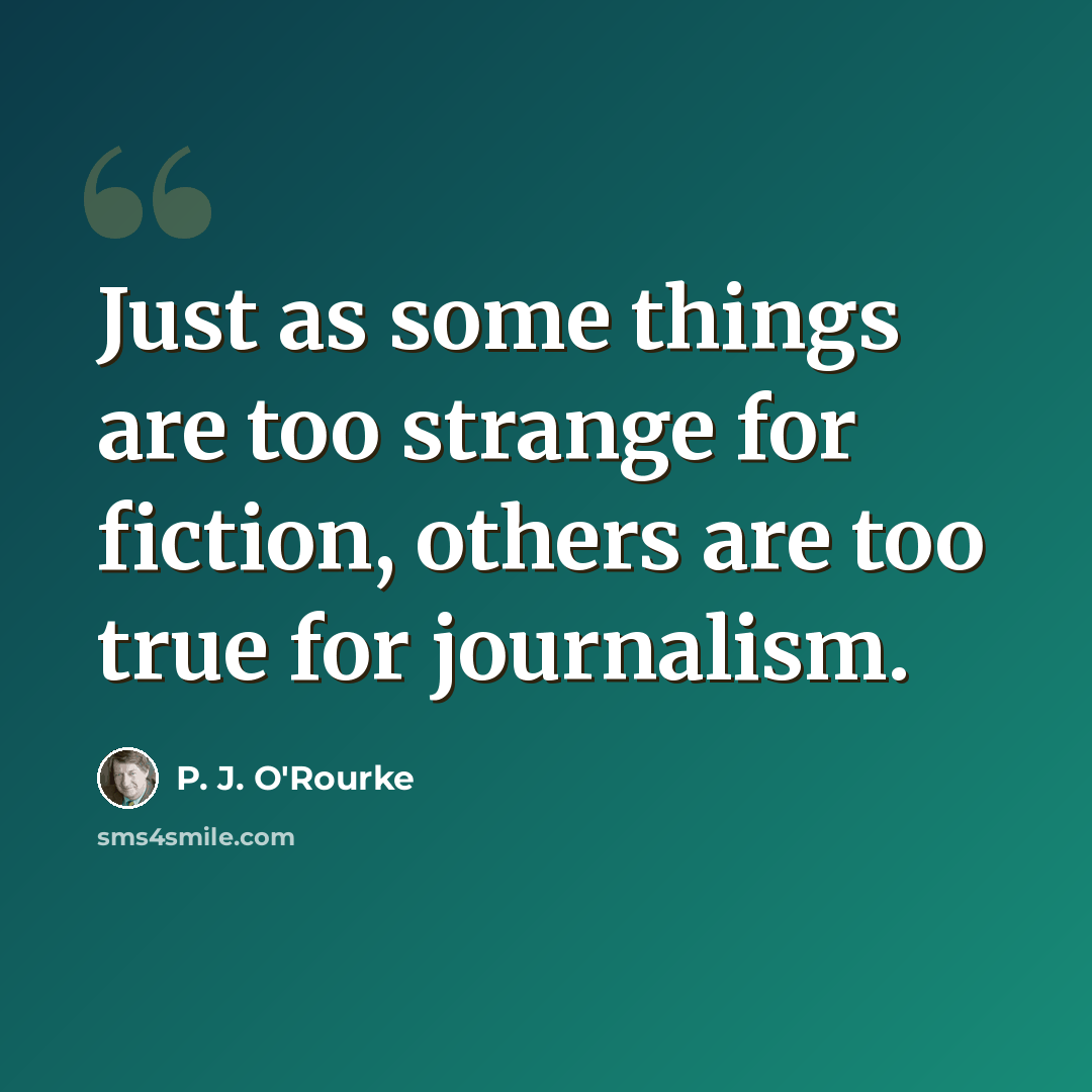 “Just as some things are too strange for fiction, others are too true for journalism.” quote by P. J. O'Rourke