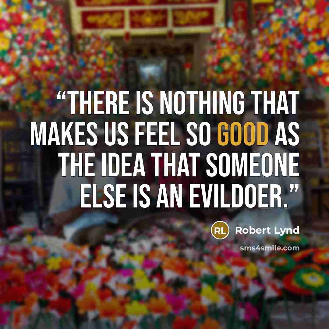 “There is nothing that makes us feel so good as the idea that someone else is an evildoer.” quote by Robert Lynd