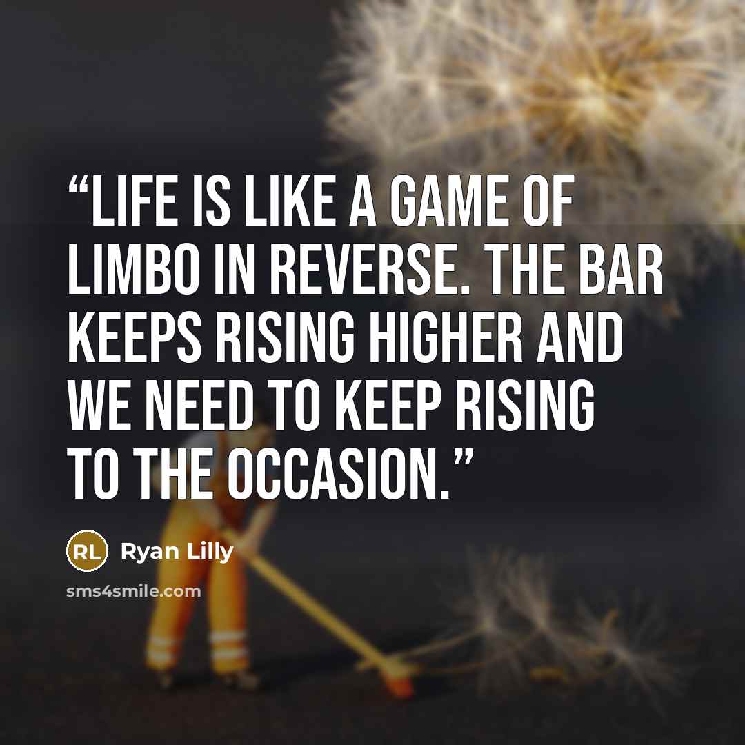 “Life is like a game of limbo in reverse. The bar keeps rising higher and we need to keep rising to the occasion.” quote by Ryan Lilly