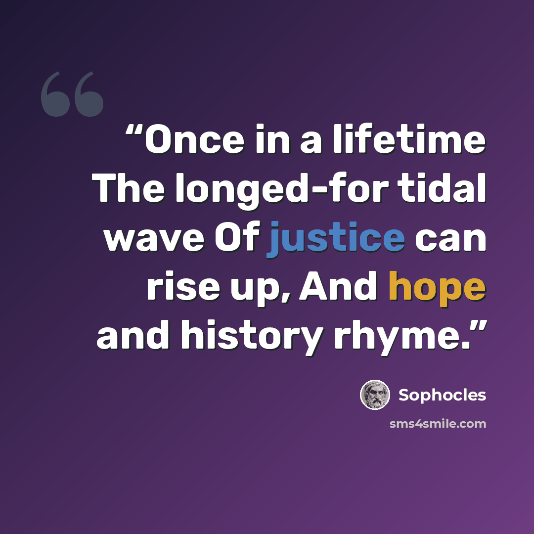 “Once in a lifetime The longed-for tidal wave Of justice can rise up, And hope and history rhyme.” quote by Sophocles