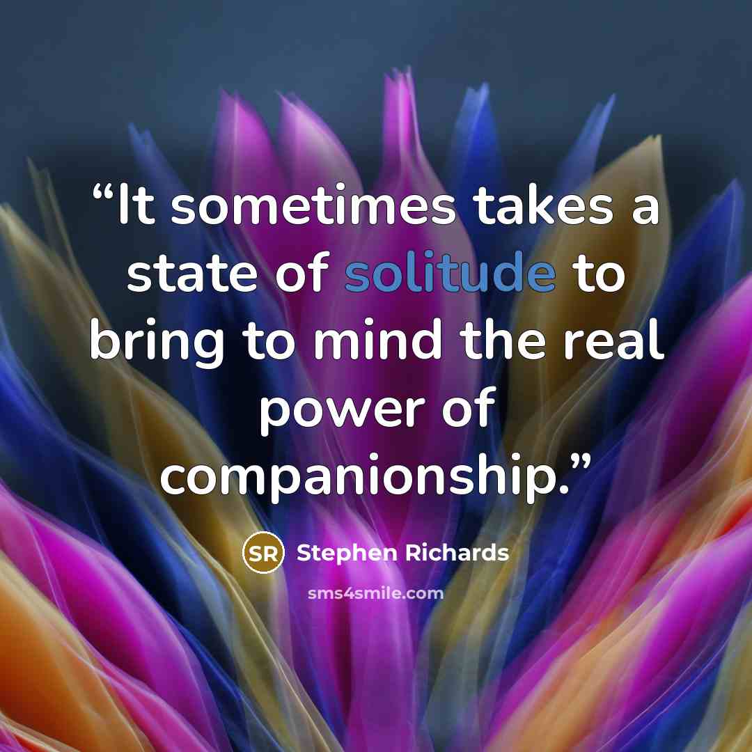 “It sometimes takes a state of solitude to bring to mind the real power of companionship.” quote by Stephen Richards