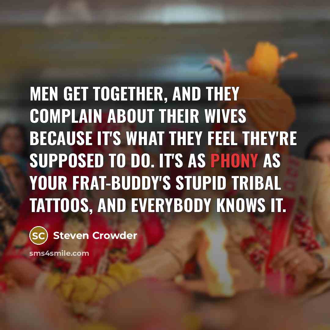 “Men get together, and they complain about their wives because it's what they feel they're supposed to do. It's as phony as your frat-buddy's stupid tribal tattoos, and everybody knows it.” quote by Steven Crowder
