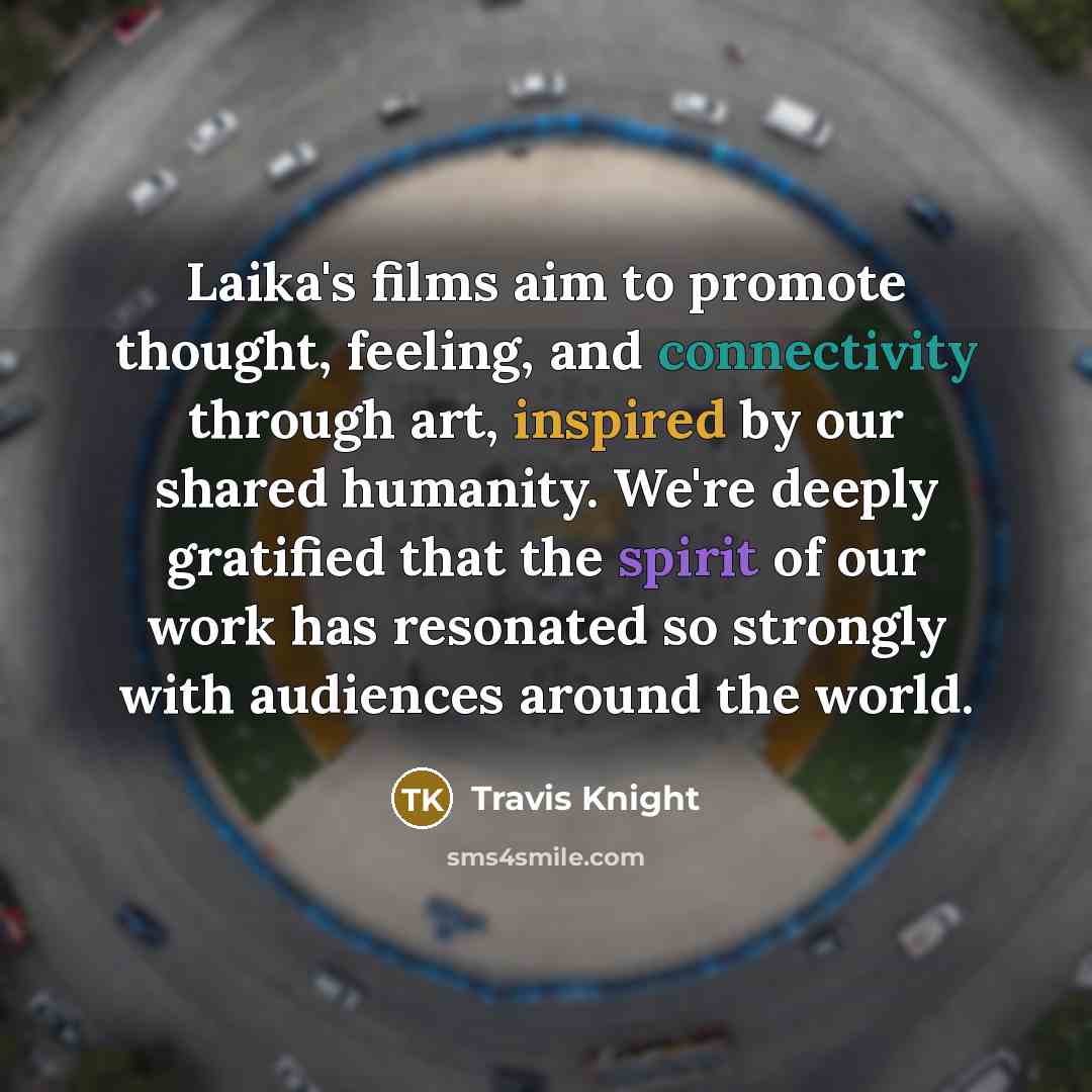 “Laika's films aim to promote thought, feeling, and connectivity through art, inspired by our shared humanity. We're deeply gratified that the spirit of our work has resonated so strongly with audiences around the world.” quote by Travis Knight