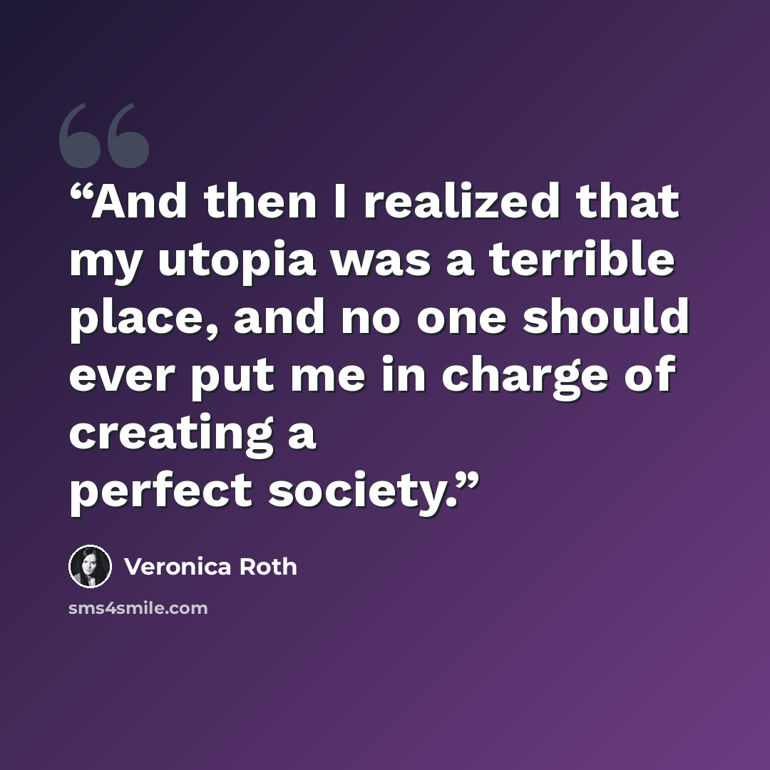“And then I realized that my utopia was a terrible place, and no one should ever put me in charge of creating a perfect society.” quote by Veronica Roth