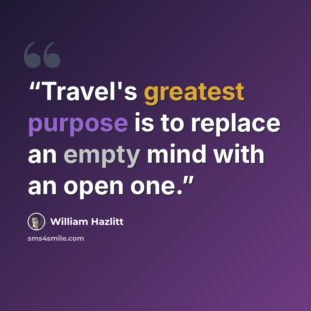 “Travel's greatest purpose is to replace an empty mind with an open one.” quote by William Hazlitt