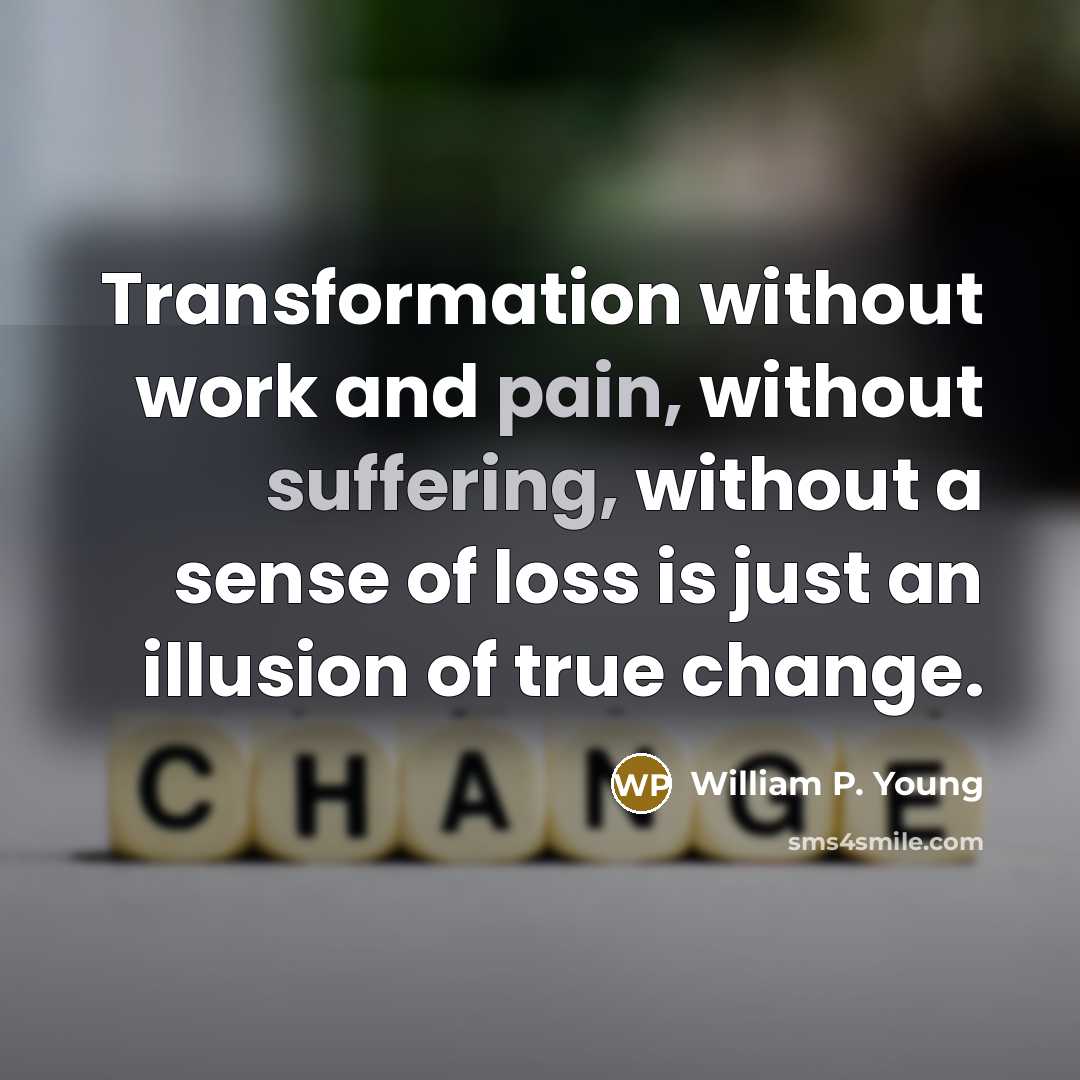 “Transformation without work and pain, without suffering, without a sense of loss is just an illusion of true change.” quote by William P. Young