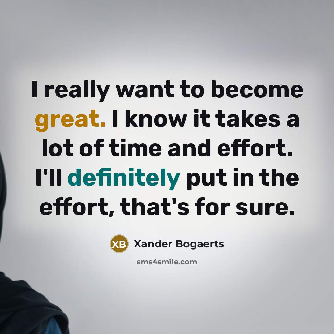 “I really want to become great. I know it takes a lot of time and effort. I'll definitely put in the effort, that's for sure.” quote by Xander Bogaerts