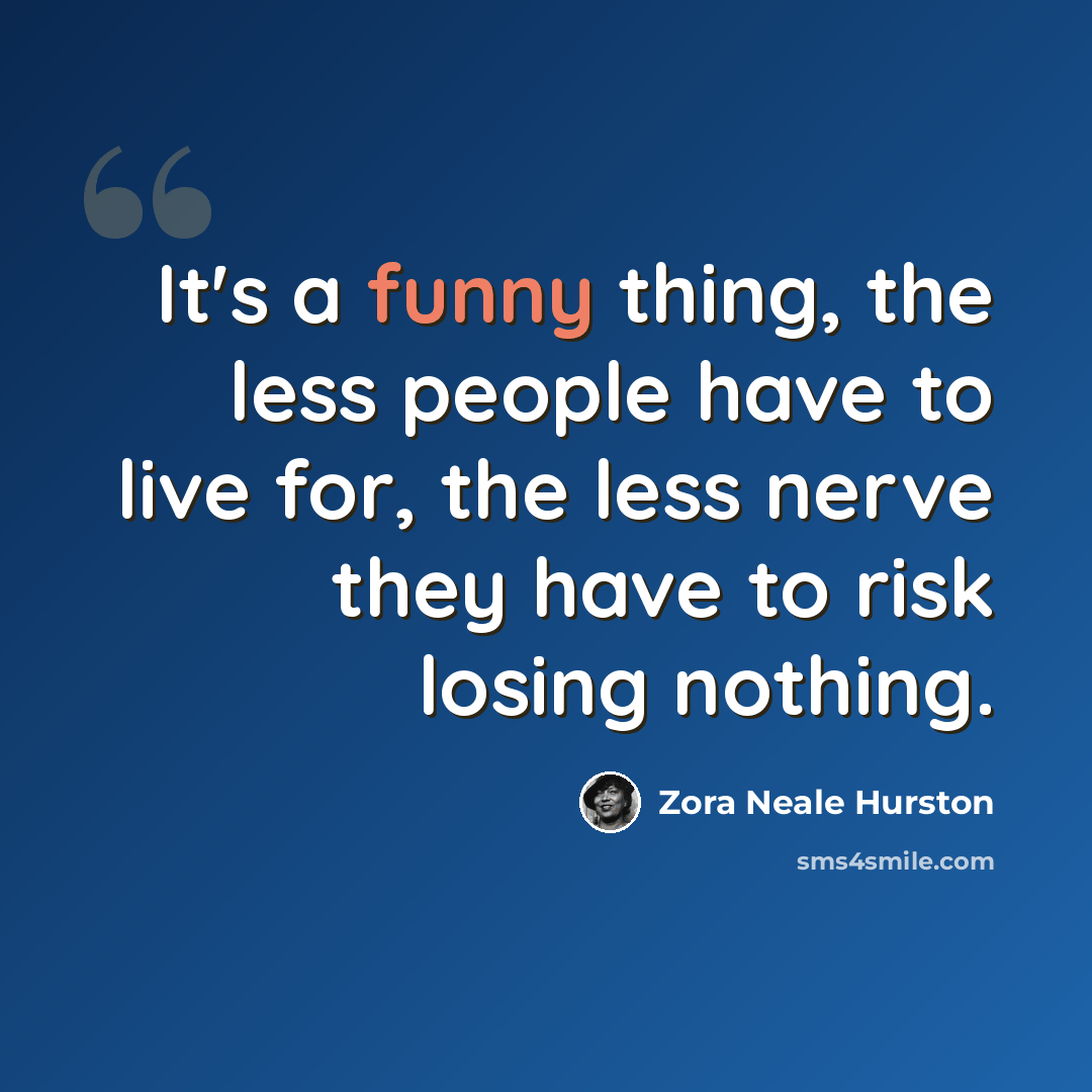 “It's a funny thing, the less people have to live for, the less nerve they have to risk losing nothing.” quote by Zora Neale Hurston