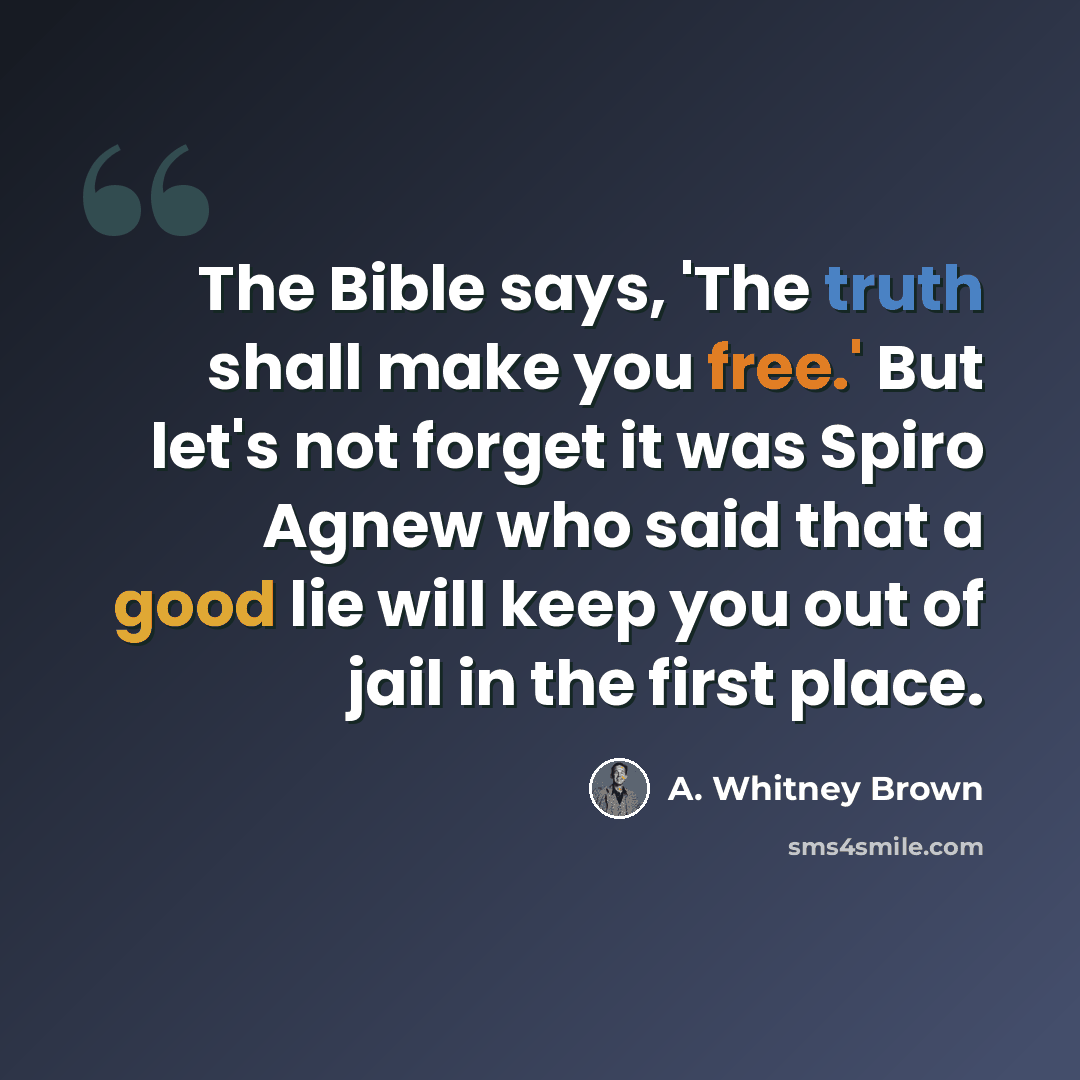 “The Bible says, 'The truth shall make you free.' But let's not forget it was Spiro Agnew who said that a good lie will keep you out of jail in the first place.” quote by A. Whitney Brown