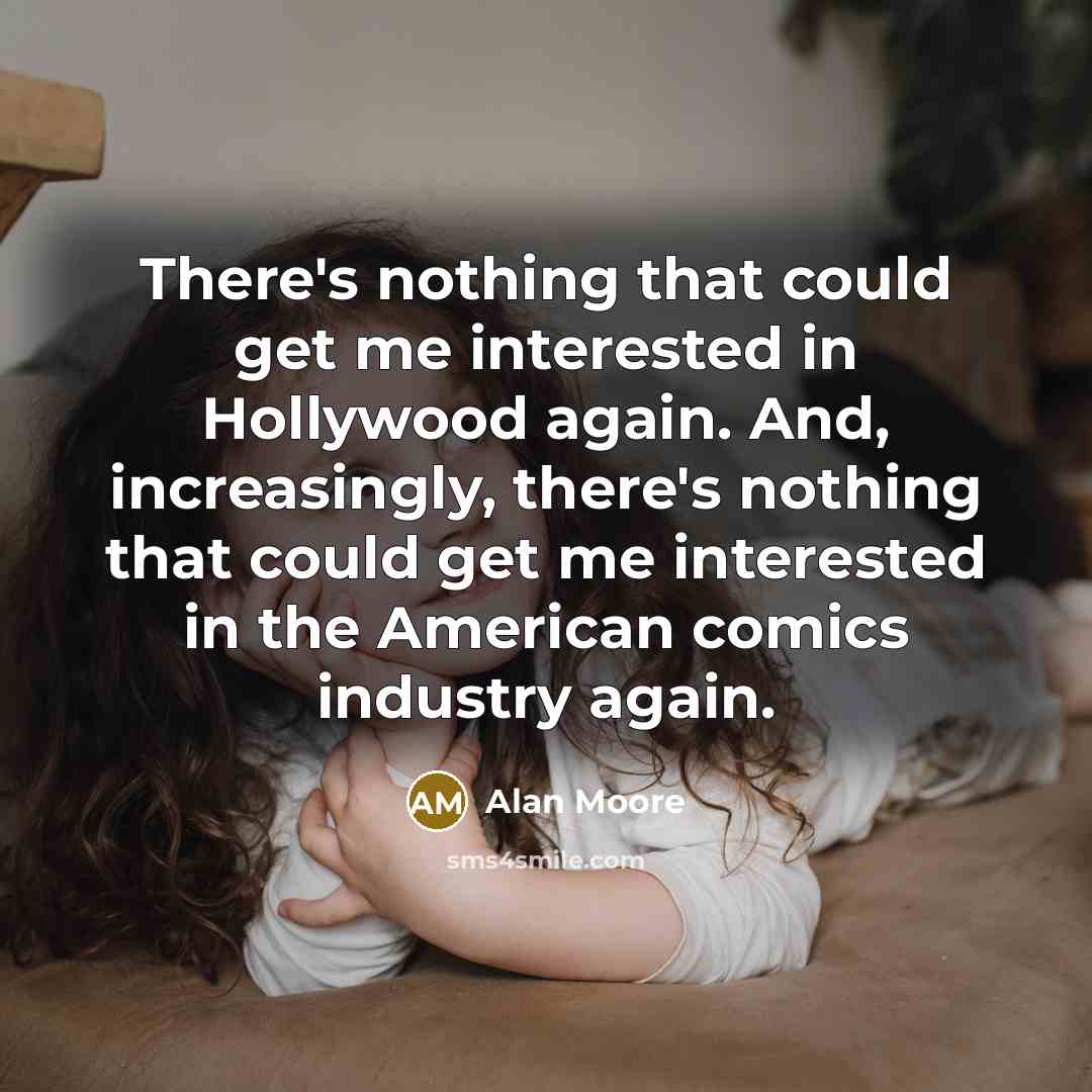 “There's nothing that could get me interested in Hollywood again. And, increasingly, there's nothing that could get me interested in the American comics industry again.” quote by Alan Moore