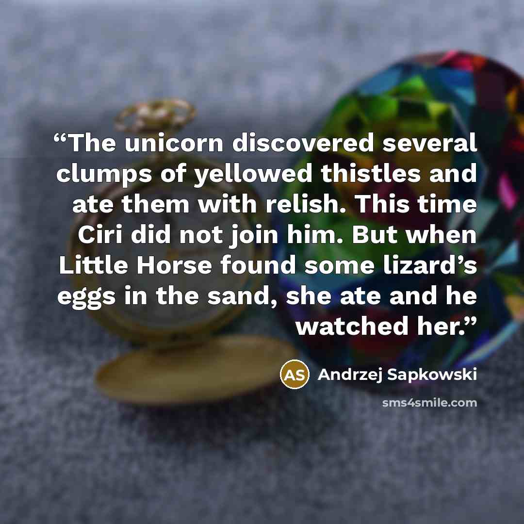 “The unicorn discovered several clumps of yellowed thistles and ate them with relish. This time Ciri did not join him. But when Little Horse found some lizard’s eggs in the sand, she ate and he watched her.” quote by Andrzej Sapkowski