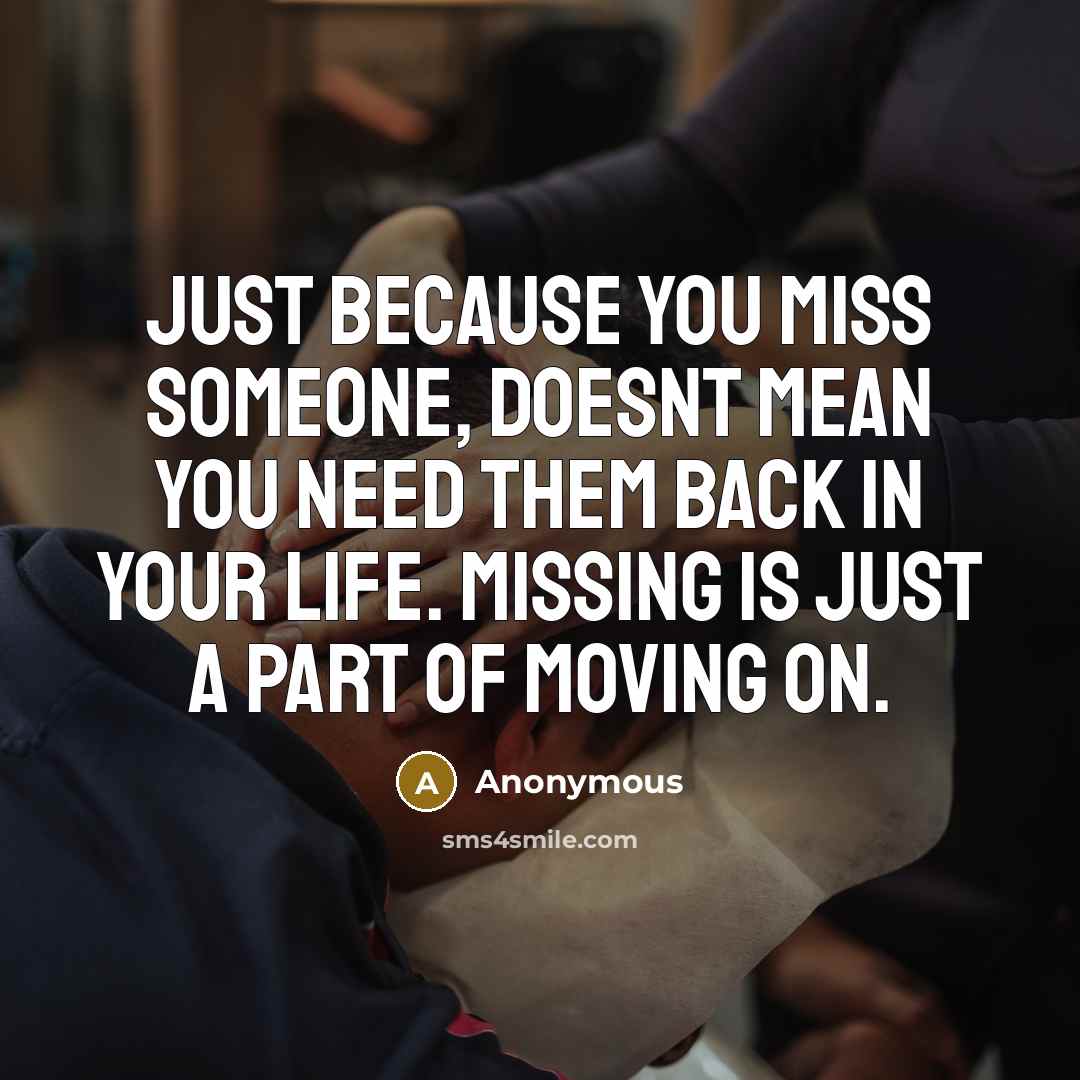 “Just because you miss someone, doesnt mean you need them back in your life. Missing is just a part of moving on.” quote by Anonymous