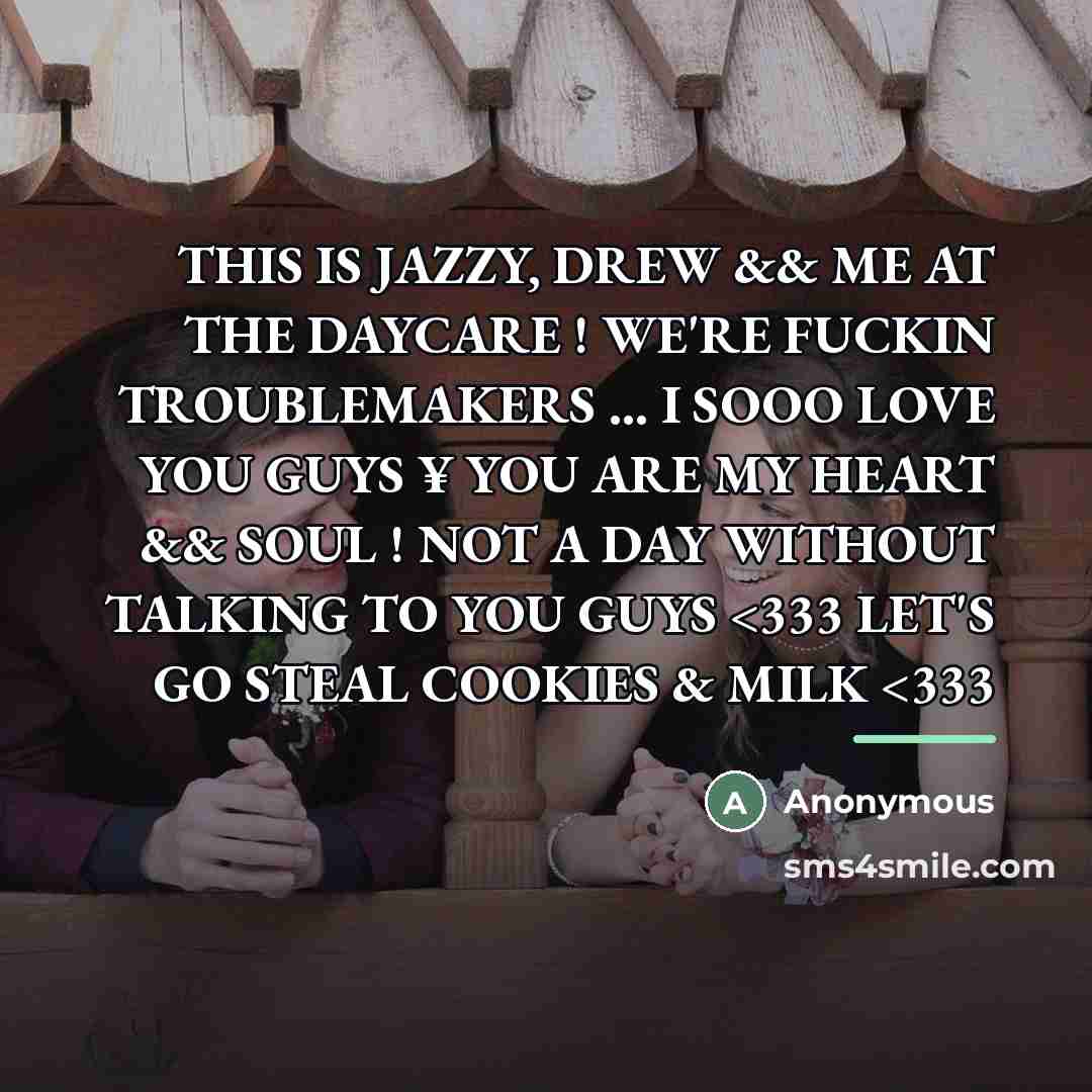 “THIS IS JAZZY, DREW && ME AT THE DAYCARE ! WE'RE FUCKIN TROUBLEMAKERS ... I SOOO LOVE YOU GUYS ¥ YOU ARE MY HEART && SOUL ! NOT A DAY WITHOUT TALKING TO YOU GUYS” quote by Anonymous