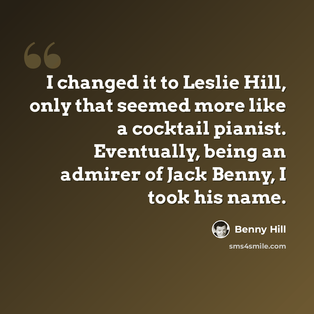“I changed it to Leslie Hill, only that seemed more like a cocktail pianist. Eventually, being an admirer of Jack Benny, I took his name.” quote by Benny Hill
