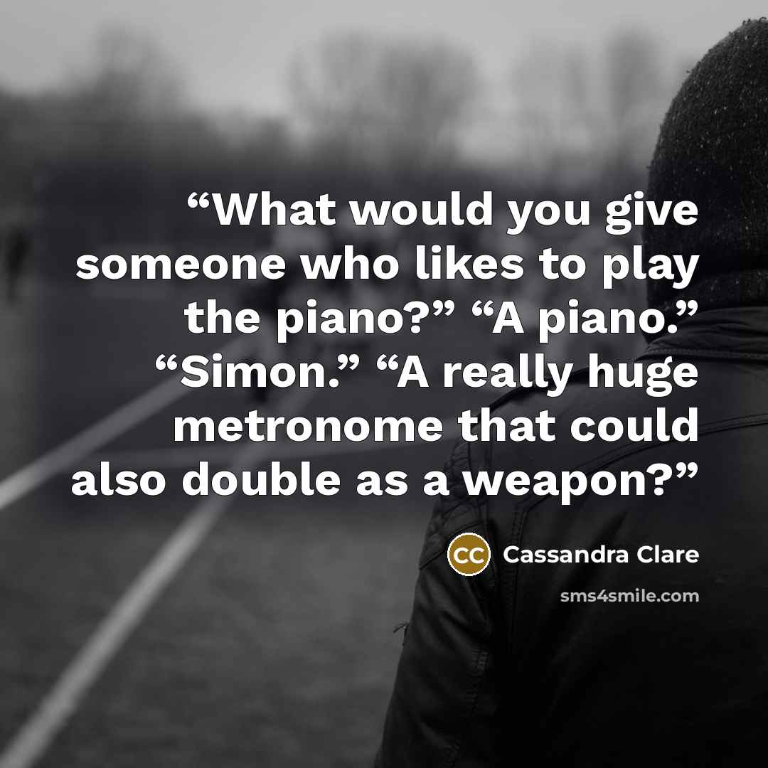 “What would you give someone who likes to play the piano?” “A piano.” “Simon.” “A really huge metronome that could also double as a weapon?” quote by Cassandra Clare