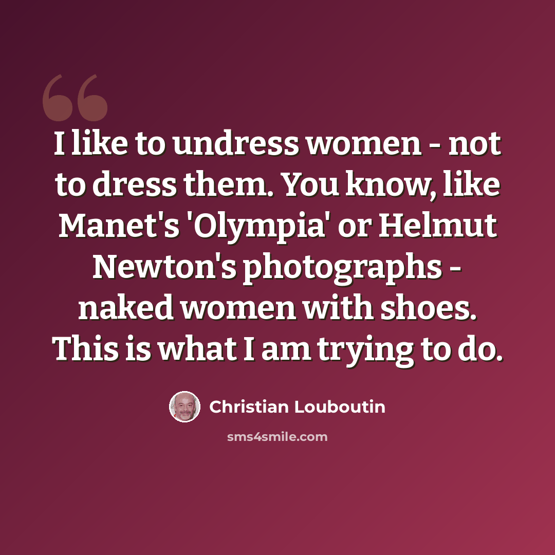 “I like to undress women - not to dress them. You know, like Manet's 'Olympia' or Helmut Newton's photographs - naked women with shoes. This is what I am trying to do.” quote by Christian Louboutin