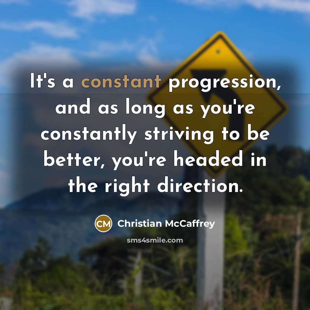 “It's a constant progression, and as long as you're constantly striving to be better, you're headed in the right direction.” quote by Christian McCaffrey