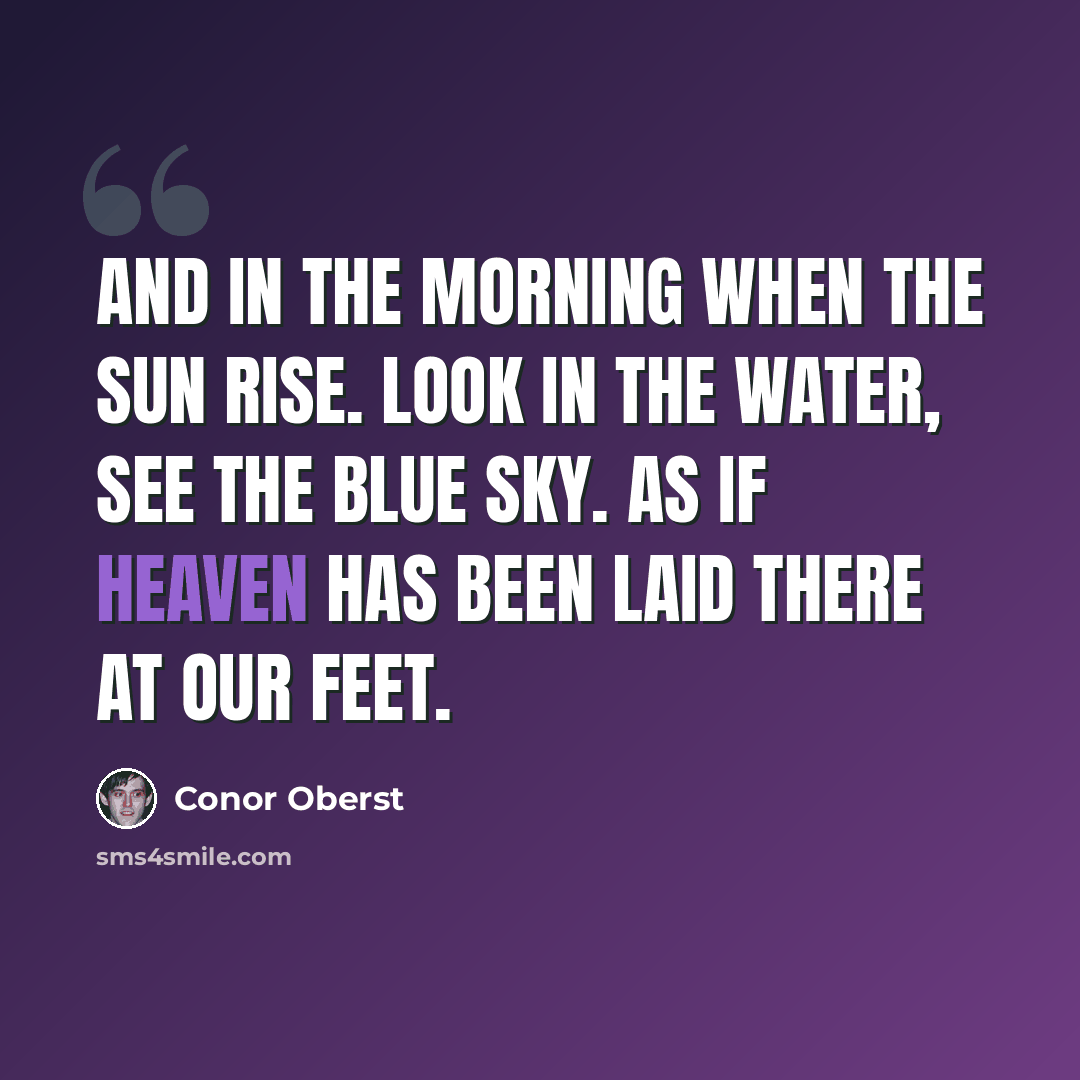 “And in the morning when the sun rise. Look in the water, see the blue sky. As if heaven has been laid there at our feet.” quote by Conor Oberst