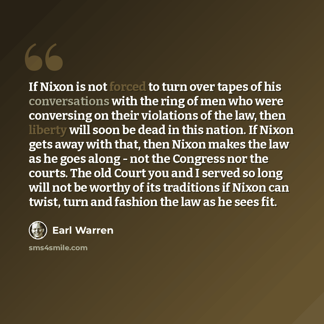 “If Nixon is not forced to turn over tapes of his conversations with the ring of men who were conversing on their violations of the law, then liberty will soon be dead in this nation. If Nixon gets away with that, then Nixon makes the law as he goes along - not the Congress nor the courts. The old…” quote by Earl Warren