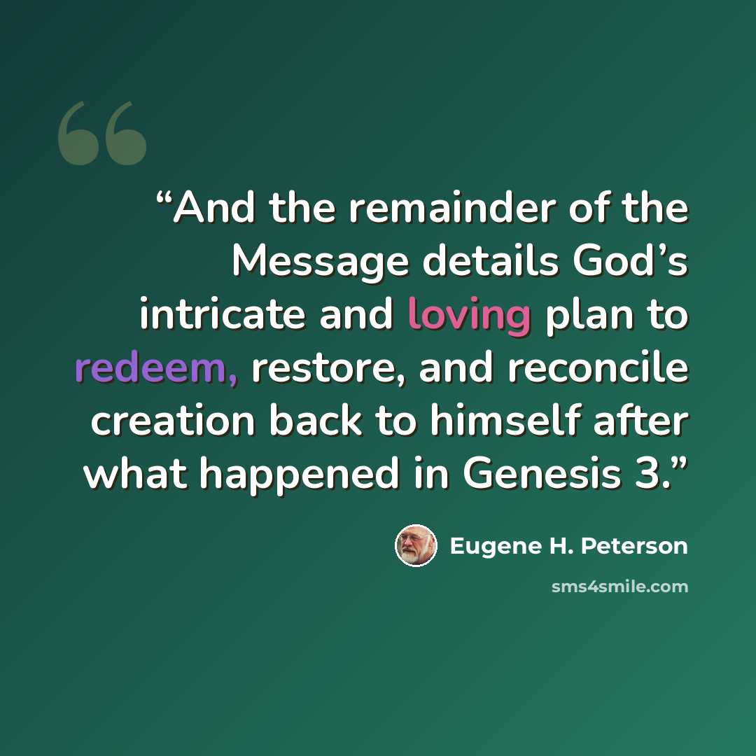 “And the remainder of the Message details God’s intricate and loving plan to redeem, restore, and reconcile creation back to himself after what happened in Genesis 3.” quote by Eugene H. Peterson