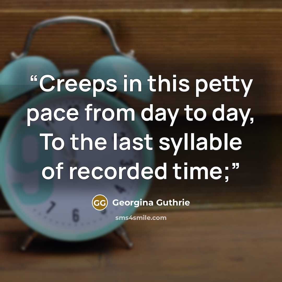“Creeps in this petty pace from day to day, To the last syllable of recorded time;” quote by Georgina Guthrie