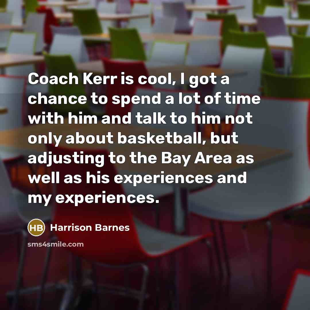 “Coach Kerr is cool, I got a chance to spend a lot of time with him and talk to him not only about basketball, but adjusting to the Bay Area as well as his experiences and my experiences.” quote by Harrison Barnes