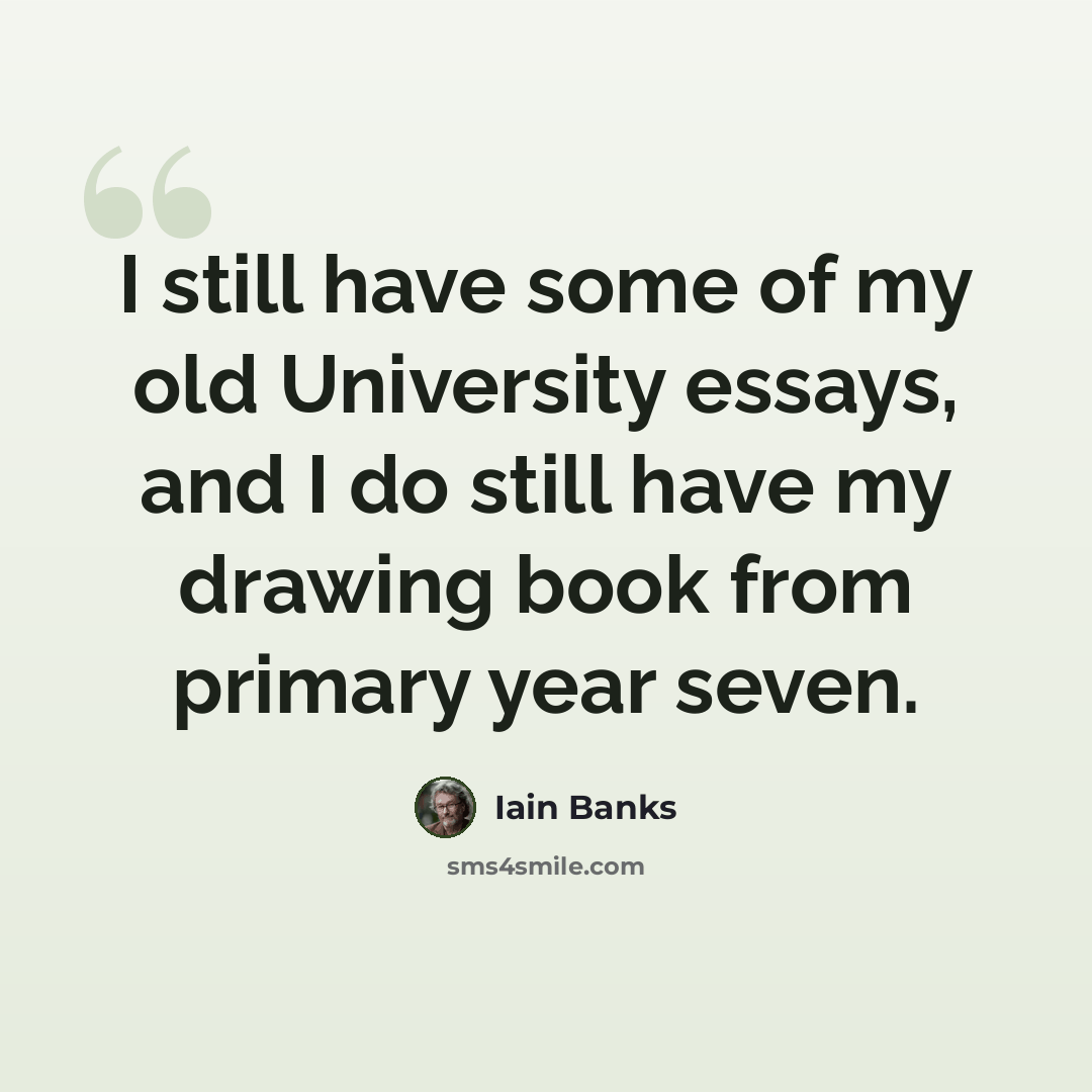 “I still have some of my old University essays, and I do still have my drawing book from primary year seven.” quote by Iain Banks