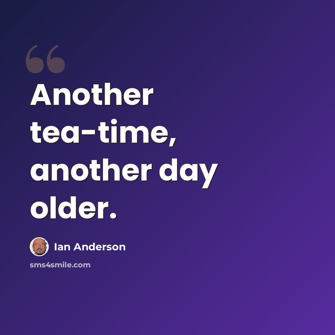 “Another tea-time, another day older.” quote by Ian Anderson