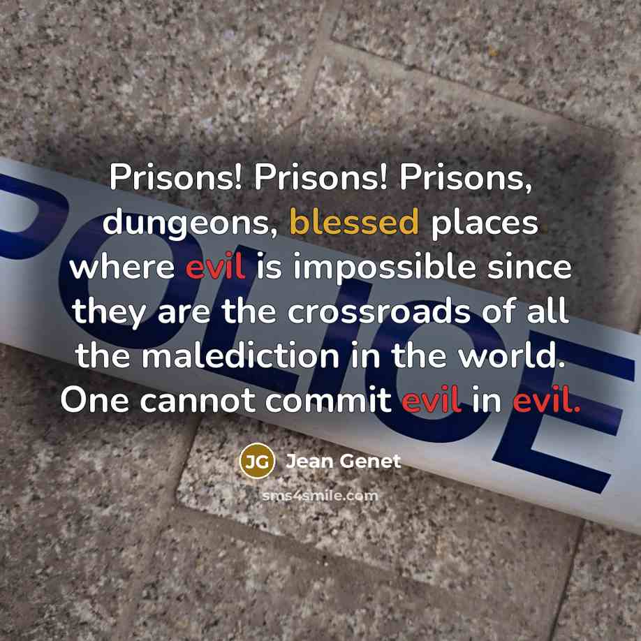 “Prisons! Prisons! Prisons, dungeons, blessed places where evil is impossible since they are the crossroads of all the malediction in the world. One cannot commit evil in evil.” quote by Jean Genet