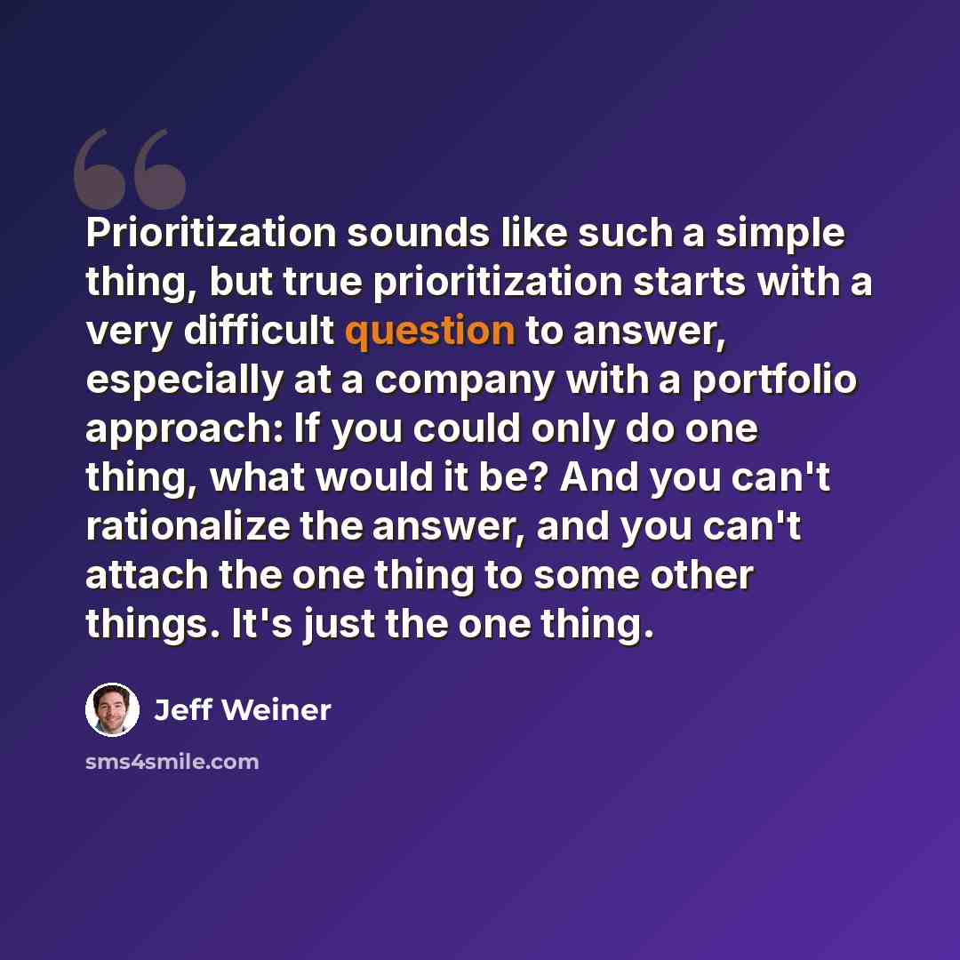 “Prioritization sounds like such a simple thing, but true prioritization starts with a very difficult question to answer, especially at a company with a portfolio approach: If you could only do one thing, what would it be? And you can't rationalize the answer, and you can't attach the one thing to…” quote by Jeff Weiner