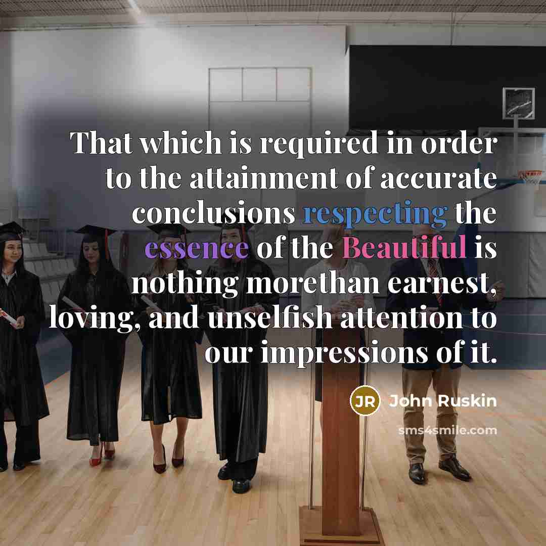 “That which is required in order to the attainment of accurate conclusions respecting the essence of the Beautiful is nothing morethan earnest, loving, and unselfish attention to our impressions of it.” quote by John Ruskin
