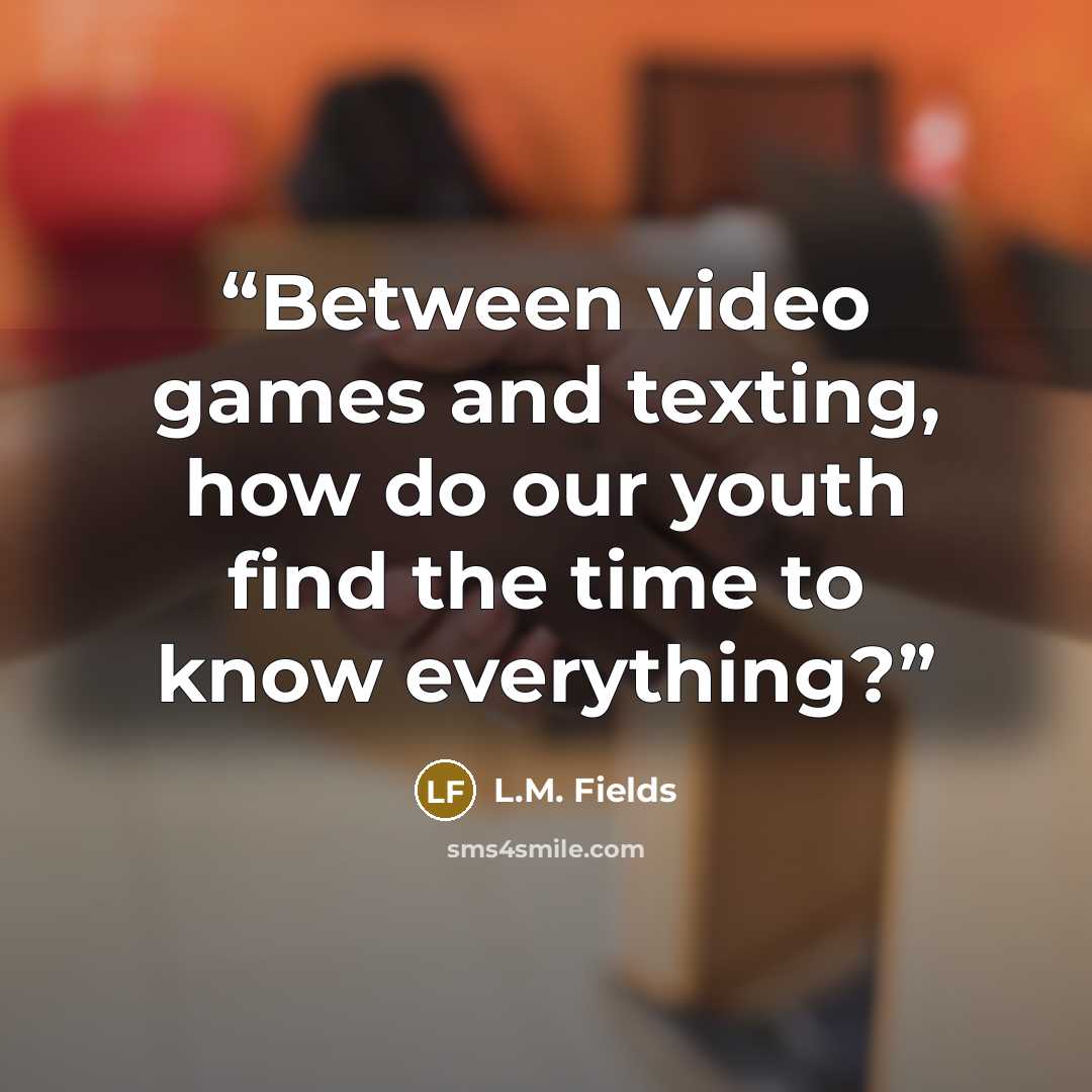 “Between video games and texting, how do our youth find the time to know everything?” quote by L.M. Fields