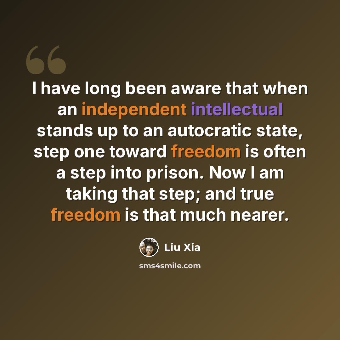“I have long been aware that when an independent intellectual stands up to an autocratic state, step one toward freedom is often a step into prison. Now I am taking that step; and true freedom is that much nearer.” quote by Liu Xia