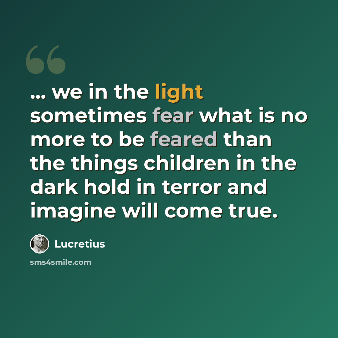 “... we in the light sometimes fear what is no more to be feared than the things children in the dark hold in terror and imagine will come true.” quote by Lucretius