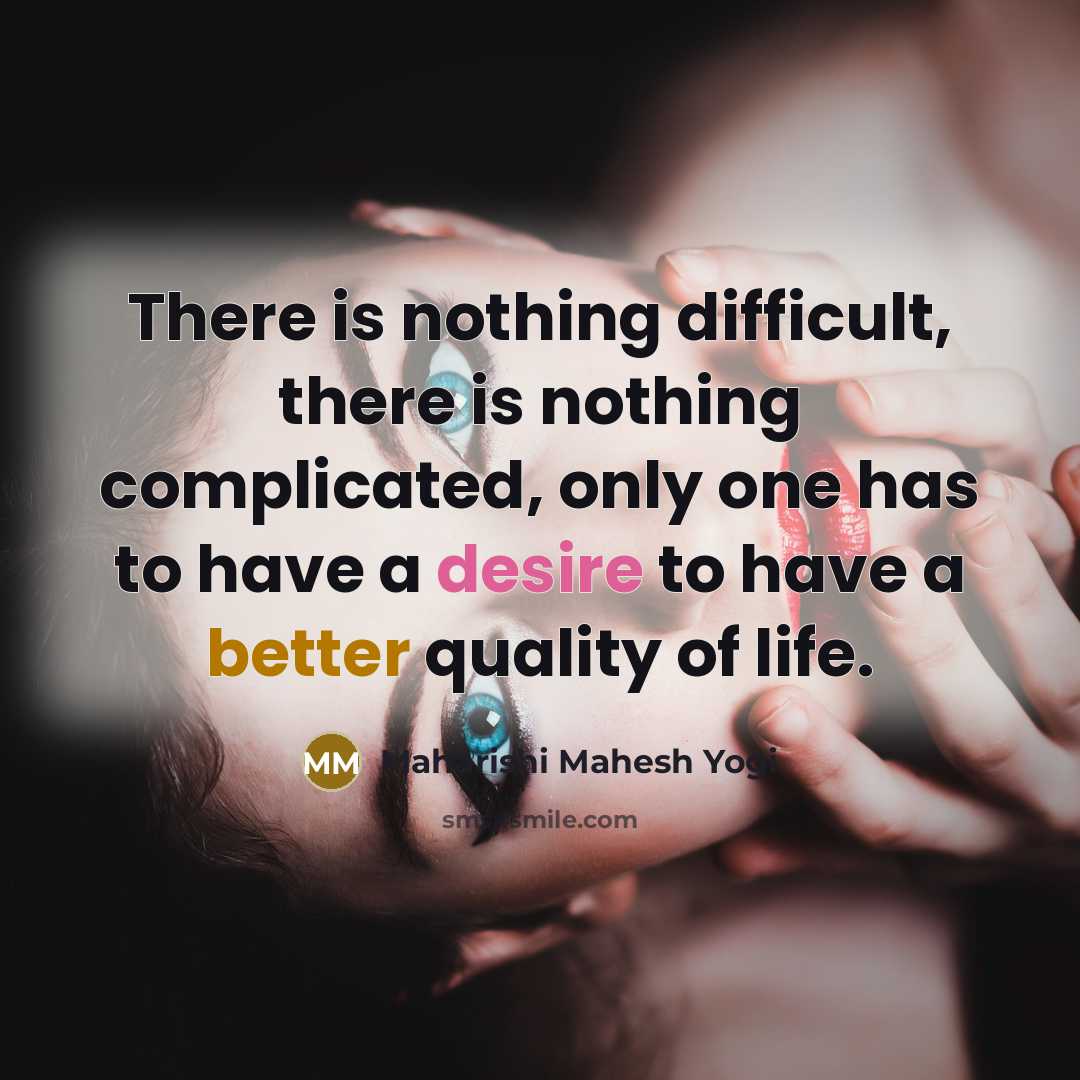 “There is nothing difficult, there is nothing complicated, only one has to have a desire to have a better quality of life.” quote by Maharishi Mahesh Yogi