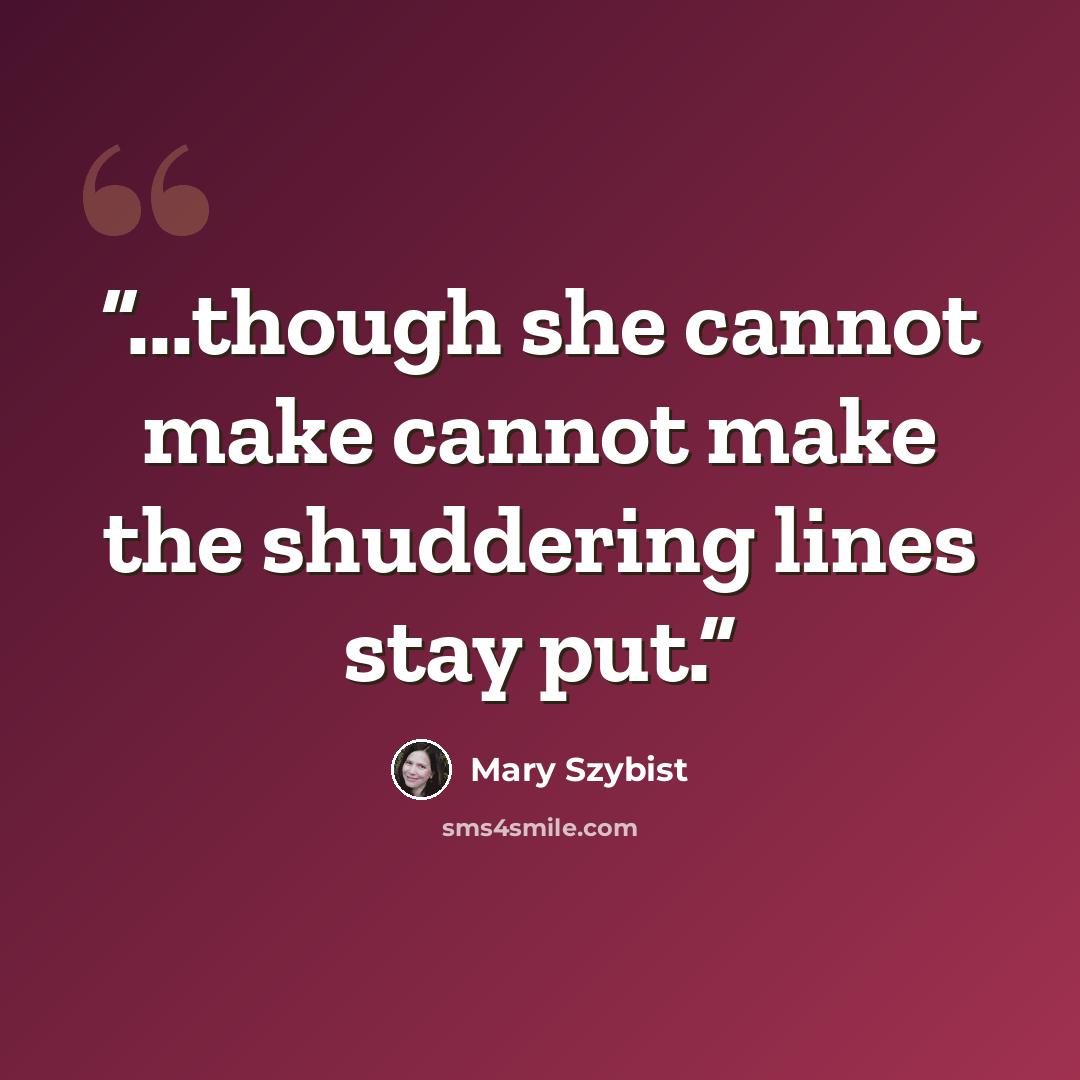 “...though she cannot make cannot make the shuddering lines stay put.” quote by Mary Szybist