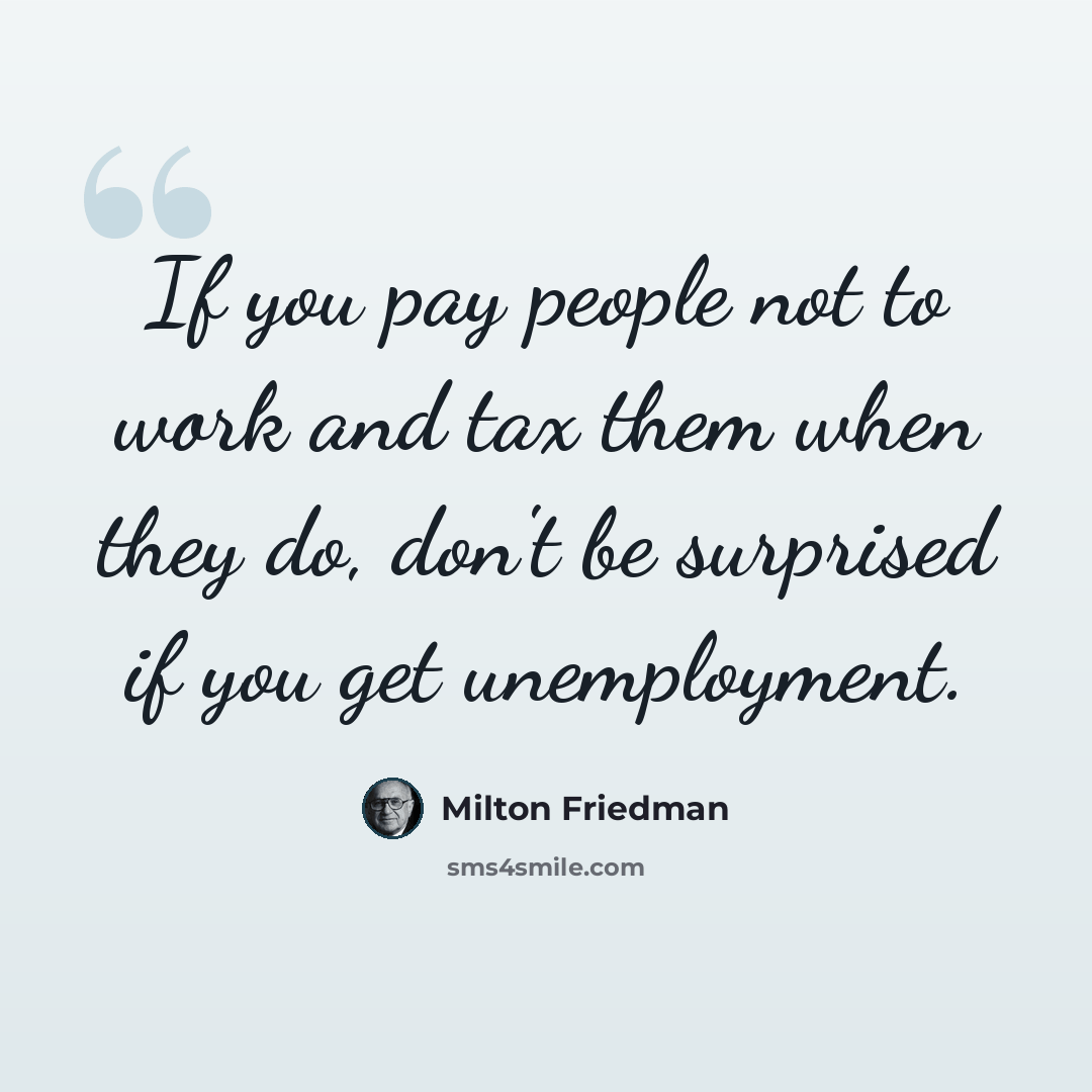 “If you pay people not to work and tax them when they do, don't be surprised if you get unemployment.” quote by Milton Friedman