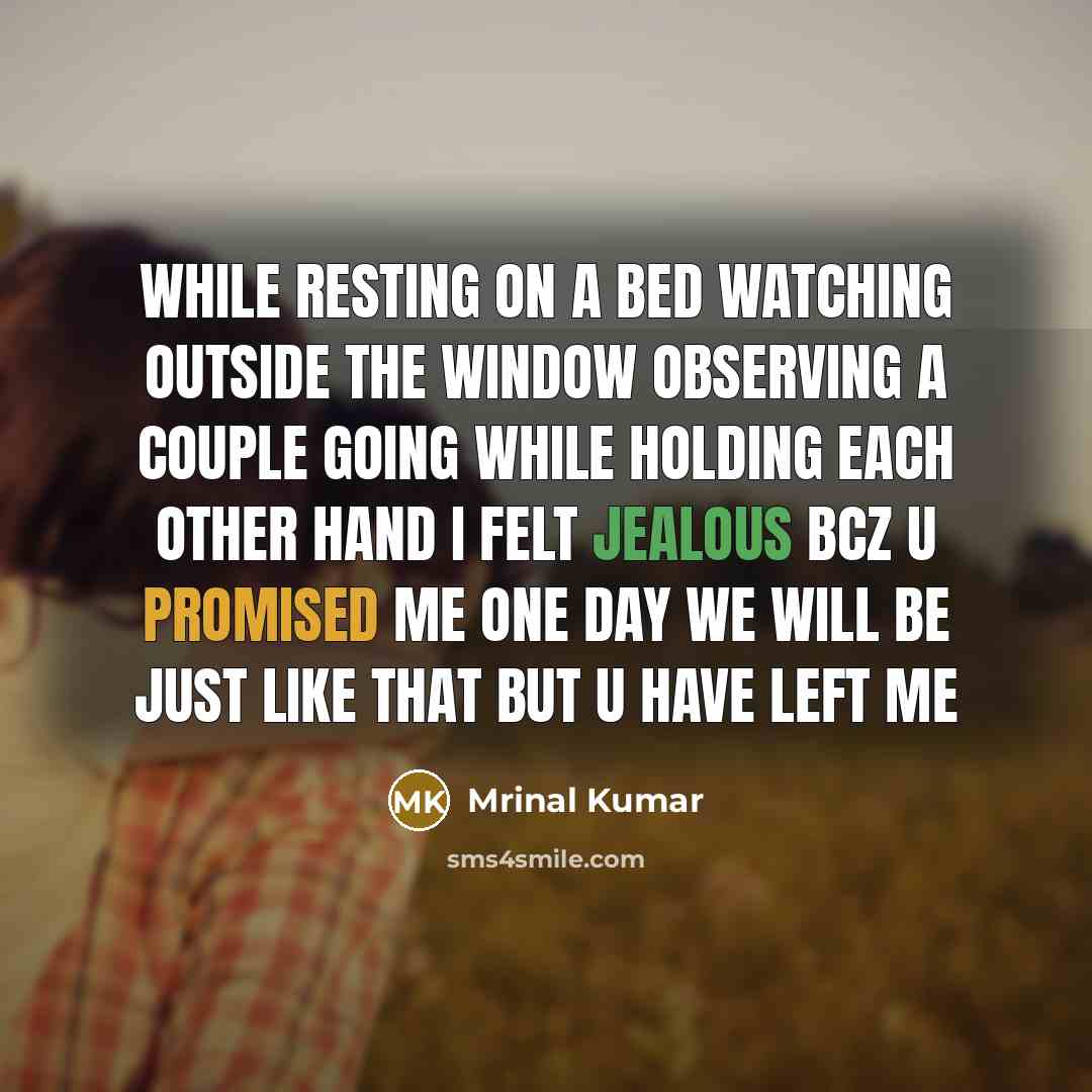 “While resting on a bed Watching outside the window Observing a couple going While holding each other hand I felt jealous bcz u promised me one day we will be just like that but u have left me” quote by Mrinal Kumar