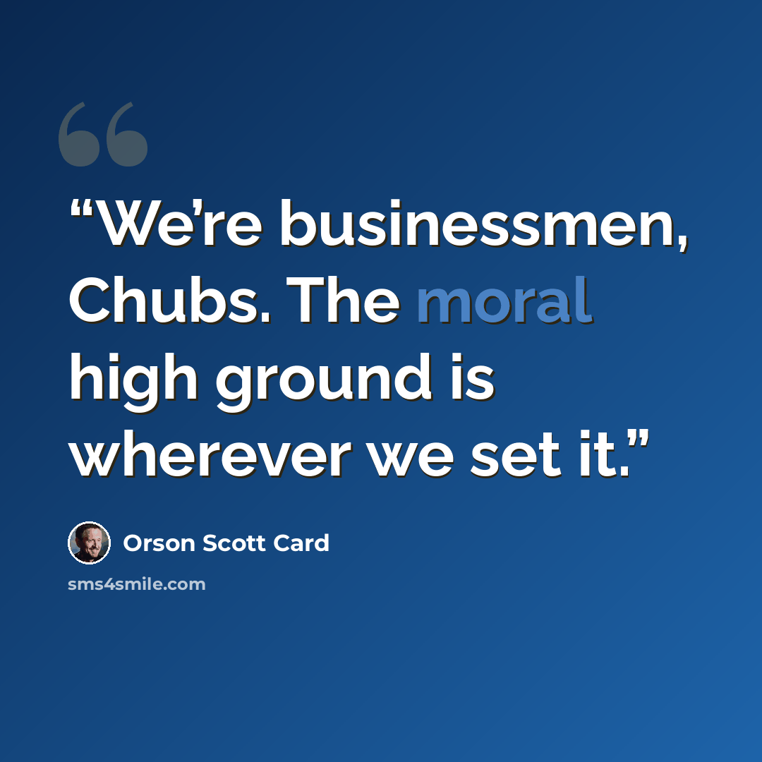 “We’re businessmen, Chubs. The moral high ground is wherever we set it.” quote by Orson Scott Card