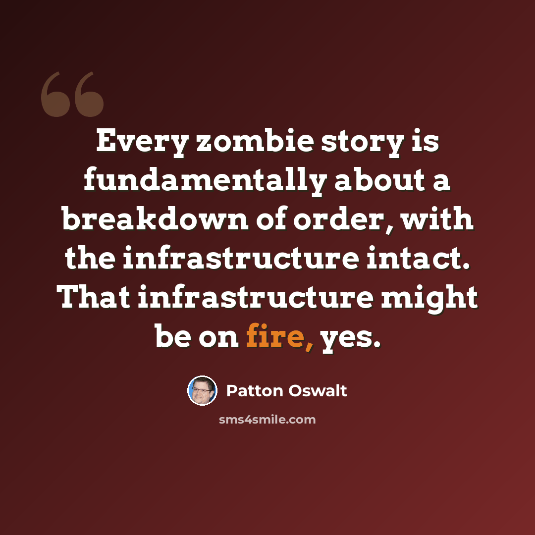 “Every zombie story is fundamentally about a breakdown of order, with the infrastructure intact. That infrastructure might be on fire, yes.” quote by Patton Oswalt
