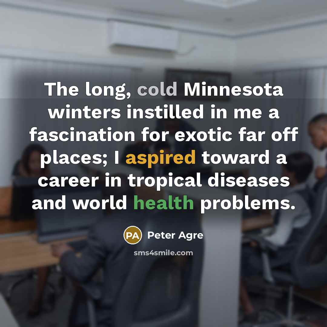 “The long, cold Minnesota winters instilled in me a fascination for exotic far off places; I aspired toward a career in tropical diseases and world health problems.” quote by Peter Agre