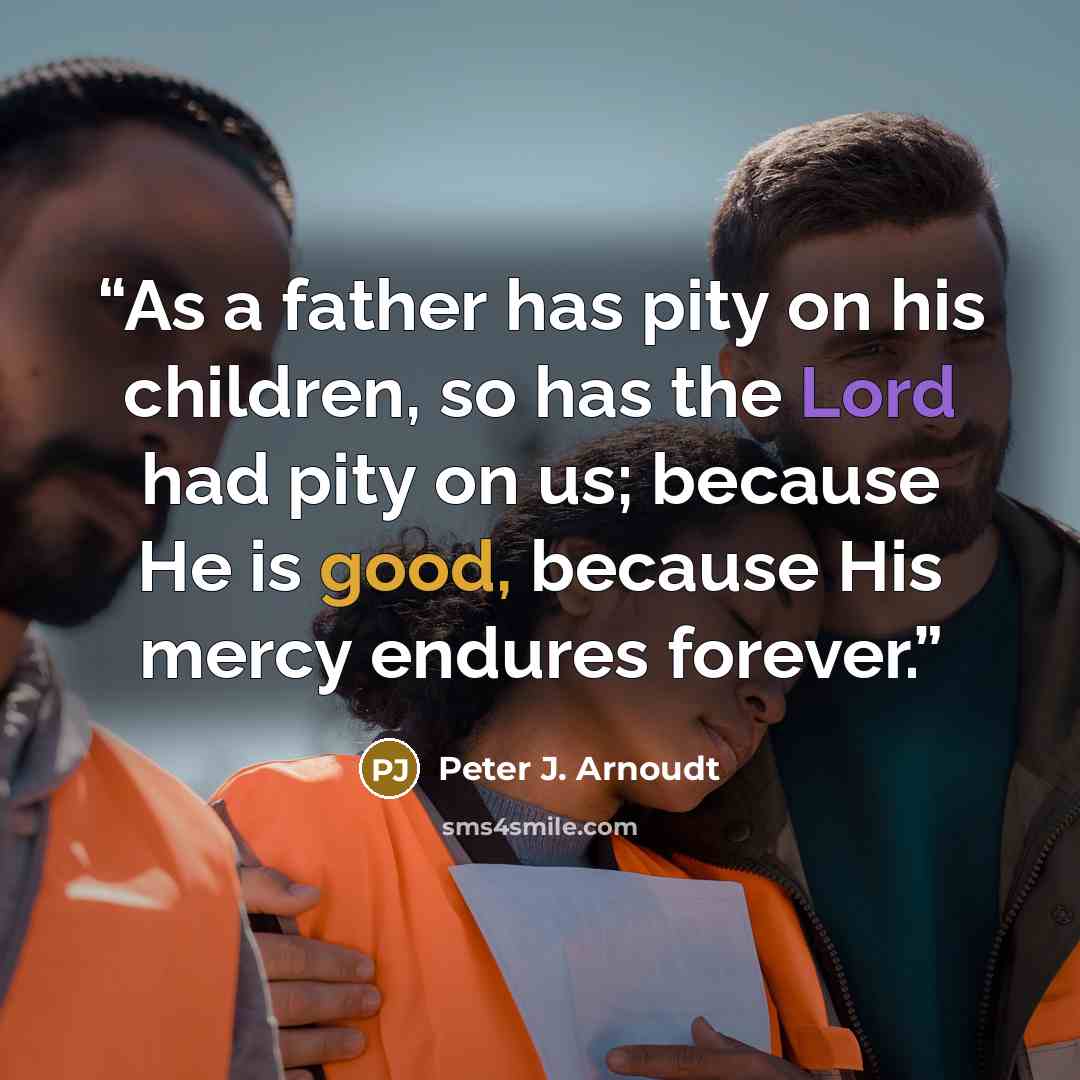 “As a father has pity on his children, so has the Lord had pity on us; because He is good, because His mercy endures forever.” quote by Peter J. Arnoudt
