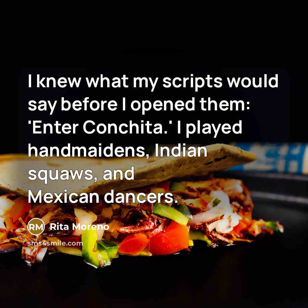 “I knew what my scripts would say before I opened them: 'Enter Conchita.' I played handmaidens, Indian squaws, and Mexican dancers.” quote by Rita Moreno