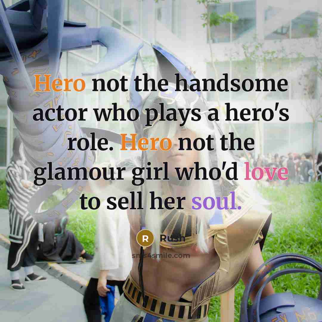 “Hero not the handsome actor who plays a hero's role. Hero not the glamour girl who'd love to sell her soul.” quote by Rush